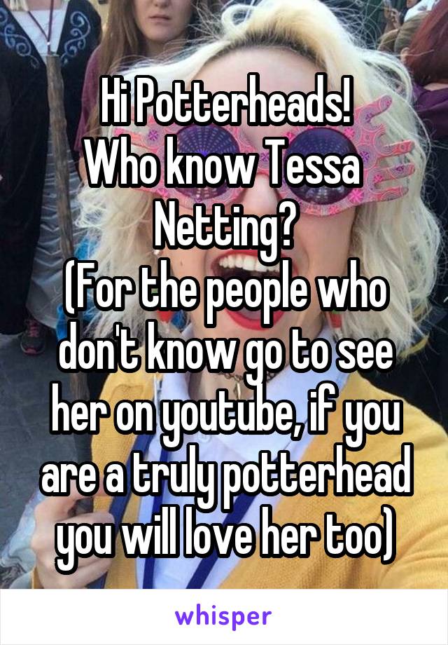 Hi Potterheads!
Who know Tessa 
Netting?
(For the people who don't know go to see her on youtube, if you are a truly potterhead you will love her too)