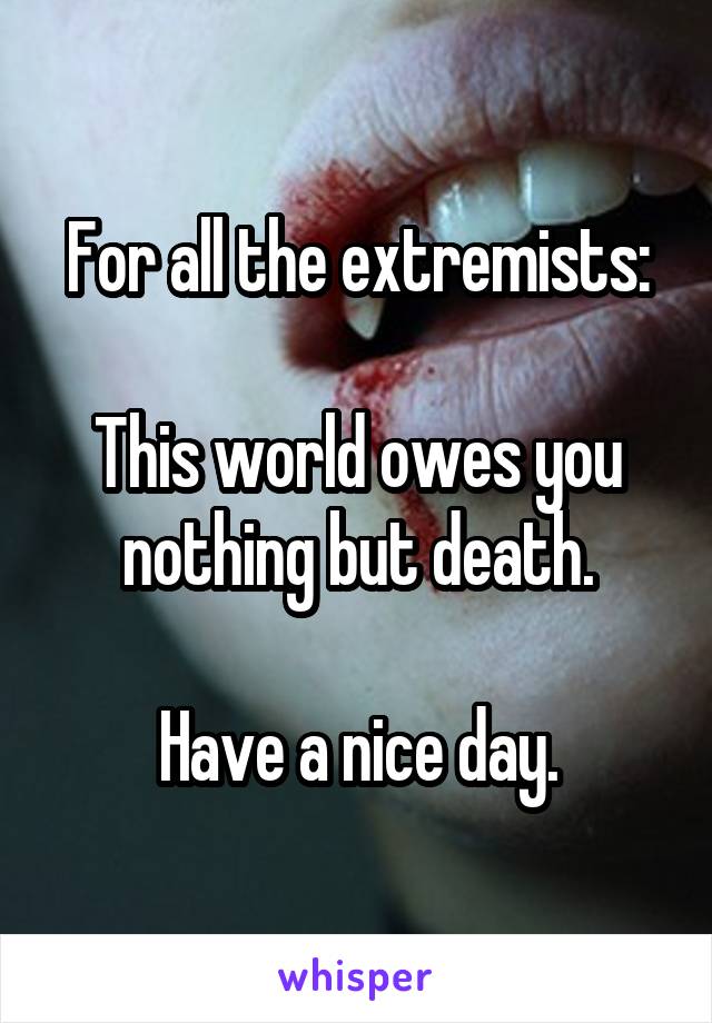 For all the extremists:

This world owes you nothing but death.

Have a nice day.