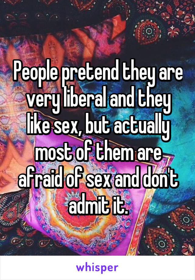 People pretend they are very liberal and they like sex, but actually most of them are afraid of sex and don't admit it.