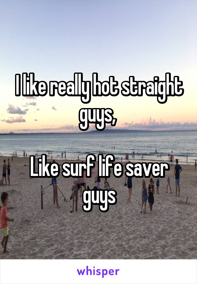 I like really hot straight guys, 

Like surf life saver guys