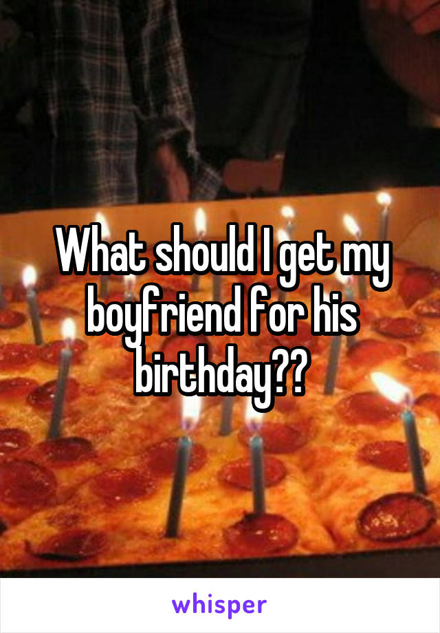 What should I get my boyfriend for his birthday??