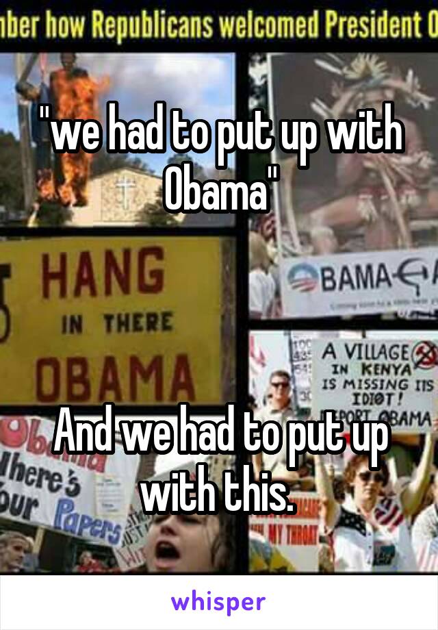 "we had to put up with Obama"



And we had to put up with this. 