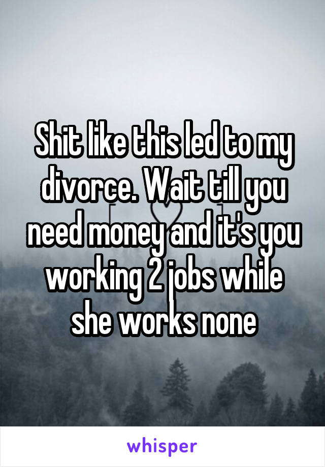 Shit like this led to my divorce. Wait till you need money and it's you working 2 jobs while she works none