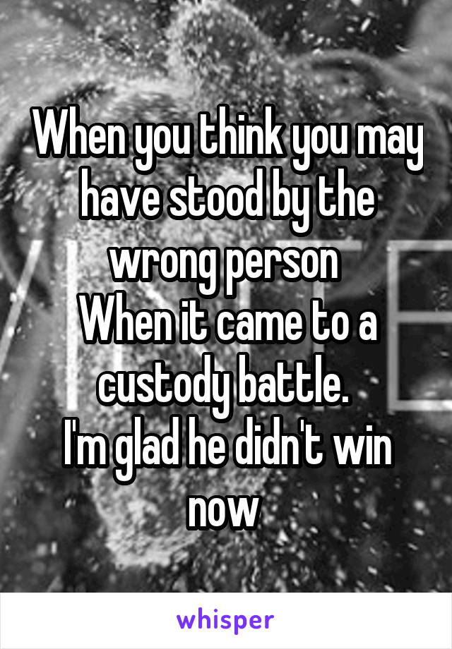 When you think you may have stood by the wrong person 
When it came to a custody battle. 
I'm glad he didn't win now 