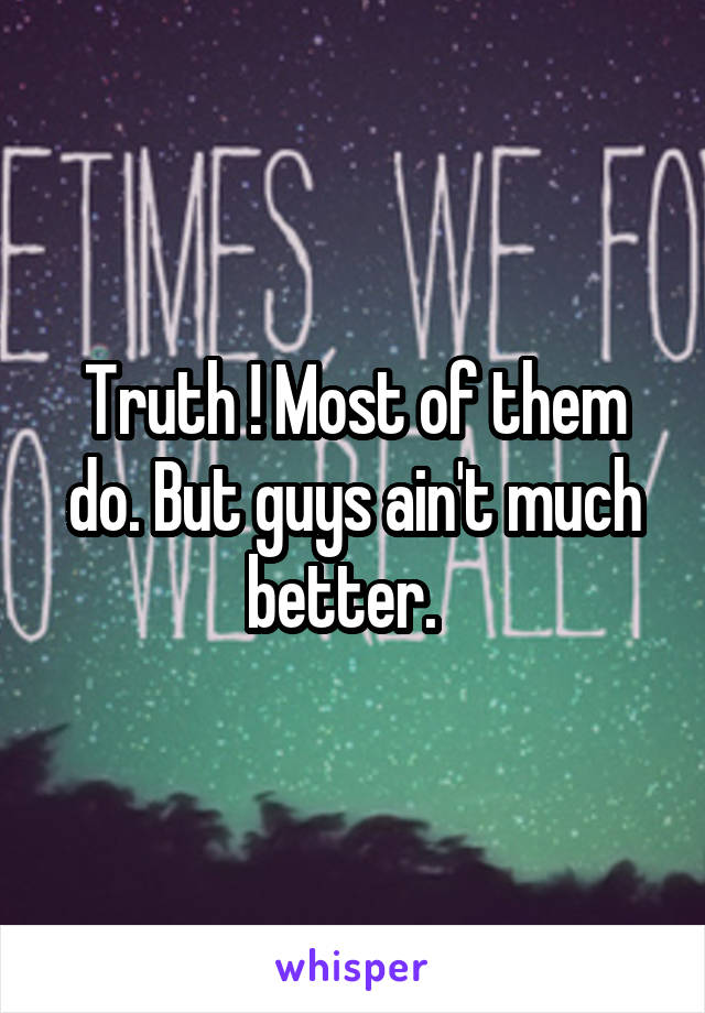 Truth ! Most of them do. But guys ain't much better.  