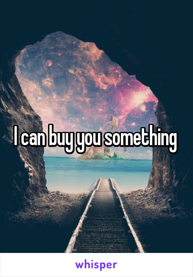 I can buy you something 