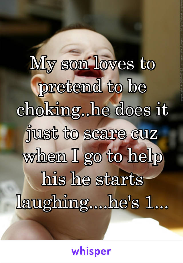 My son loves to pretend to be choking..he does it just to scare cuz when I go to help his he starts laughing....he's 1...