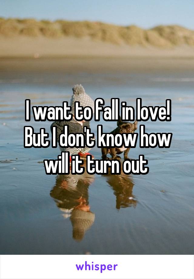 I want to fall in love! But I don't know how will it turn out 