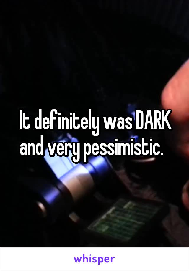 It definitely was DARK and very pessimistic.  