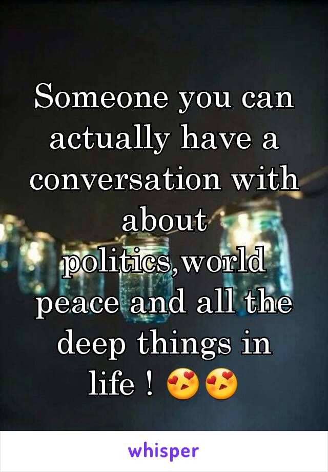 Someone you can actually have a conversation with about politics,world peace and all the deep things in life ! 😍😍