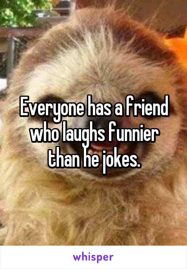 Everyone has a friend who laughs funnier than he jokes.