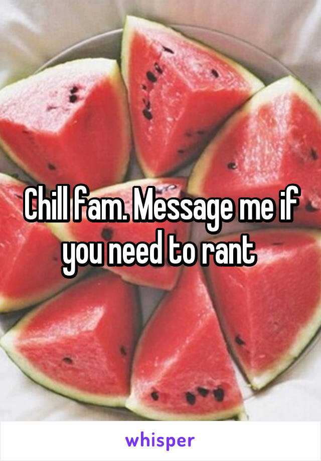 Chill fam. Message me if you need to rant 