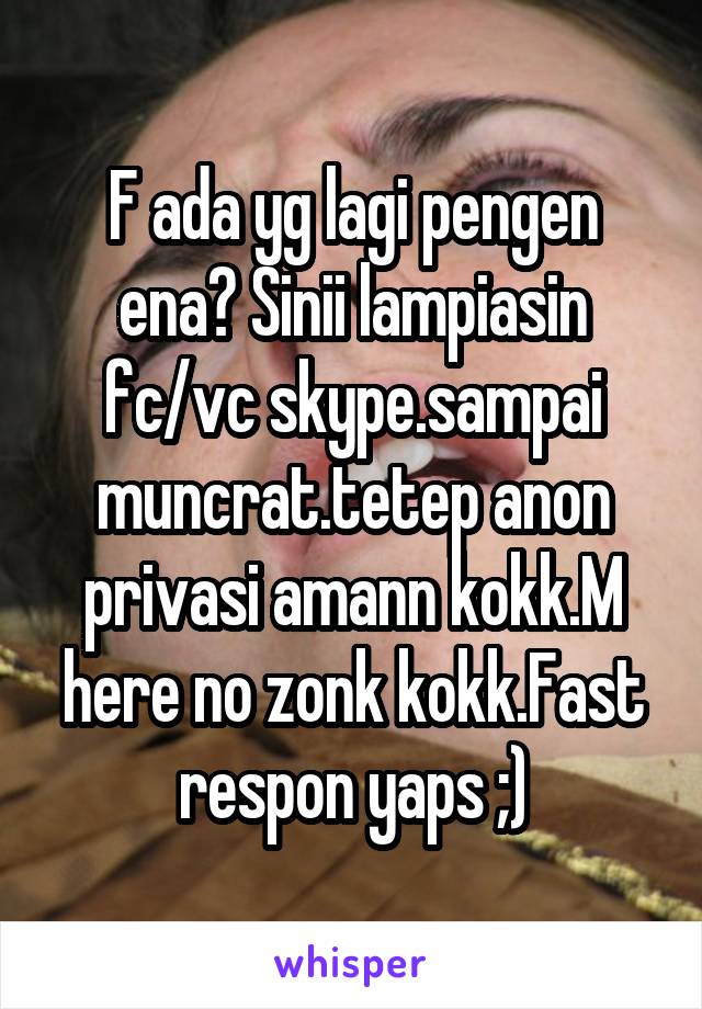 F ada yg lagi pengen ena? Sinii lampiasin fc/vc skype.sampai muncrat.tetep anon privasi amann kokk.M here no zonk kokk.Fast respon yaps ;)