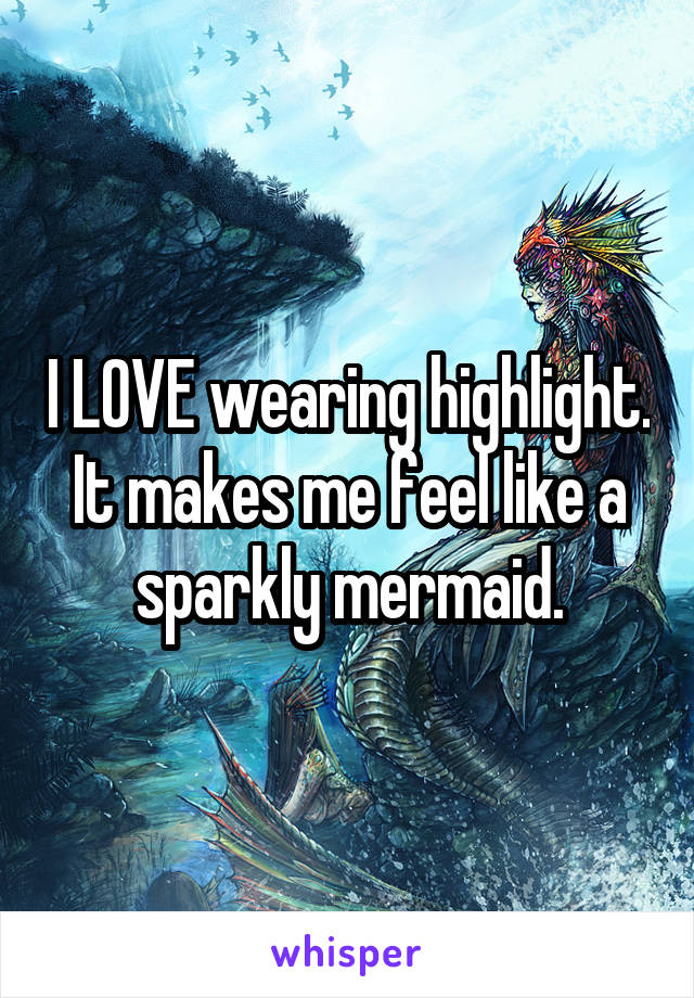 I LOVE wearing highlight. It makes me feel like a sparkly mermaid.