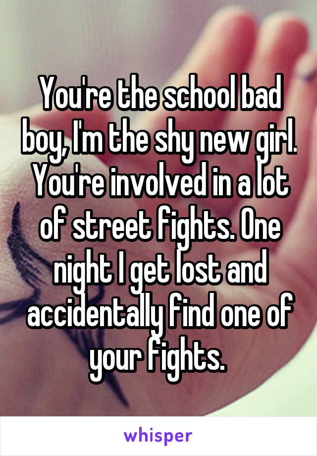 You're the school bad boy, I'm the shy new girl. You're involved in a lot of street fights. One night I get lost and accidentally find one of your fights. 