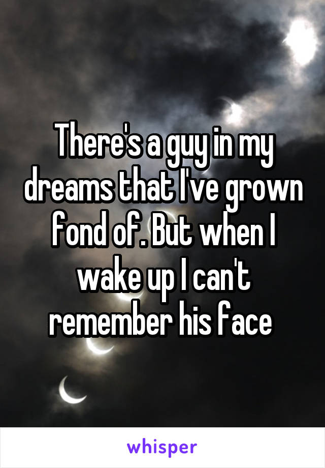 There's a guy in my dreams that I've grown fond of. But when I wake up I can't remember his face 