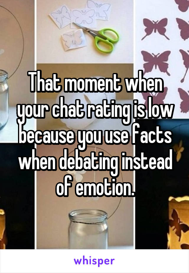 That moment when your chat rating is low because you use facts when debating instead of emotion.