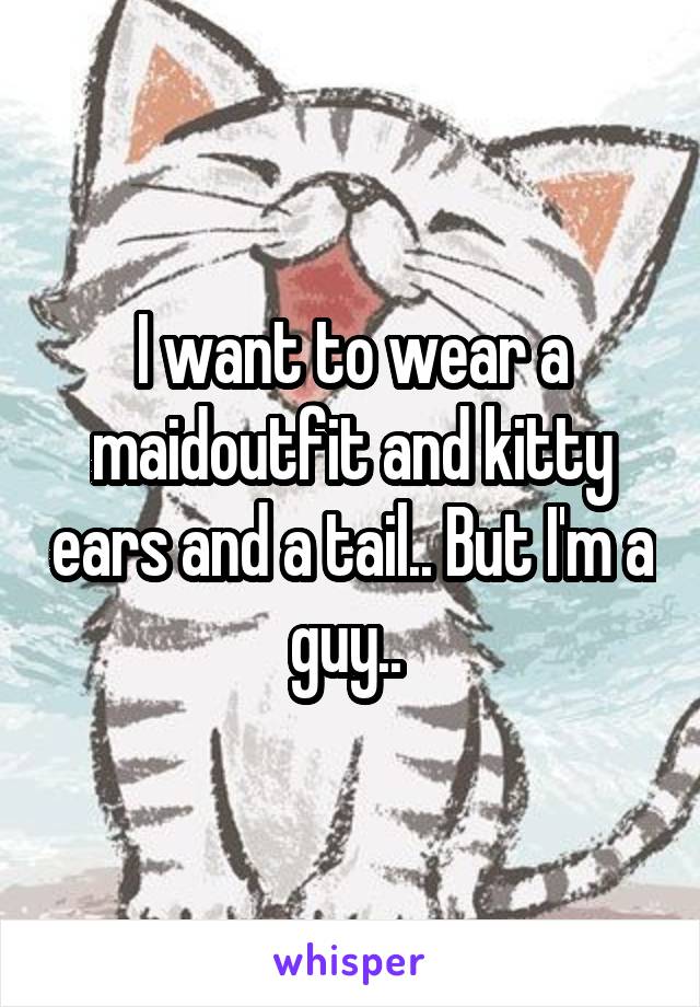 I want to wear a maidoutfit and kitty ears and a tail.. But I'm a guy.. 