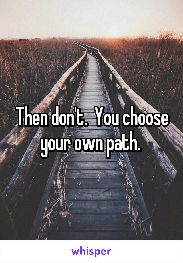 Then don't.  You choose your own path. 