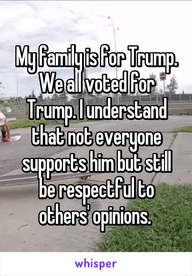 My family is for Trump. We all voted for Trump. I understand that not everyone supports him but still be respectful to others' opinions. 