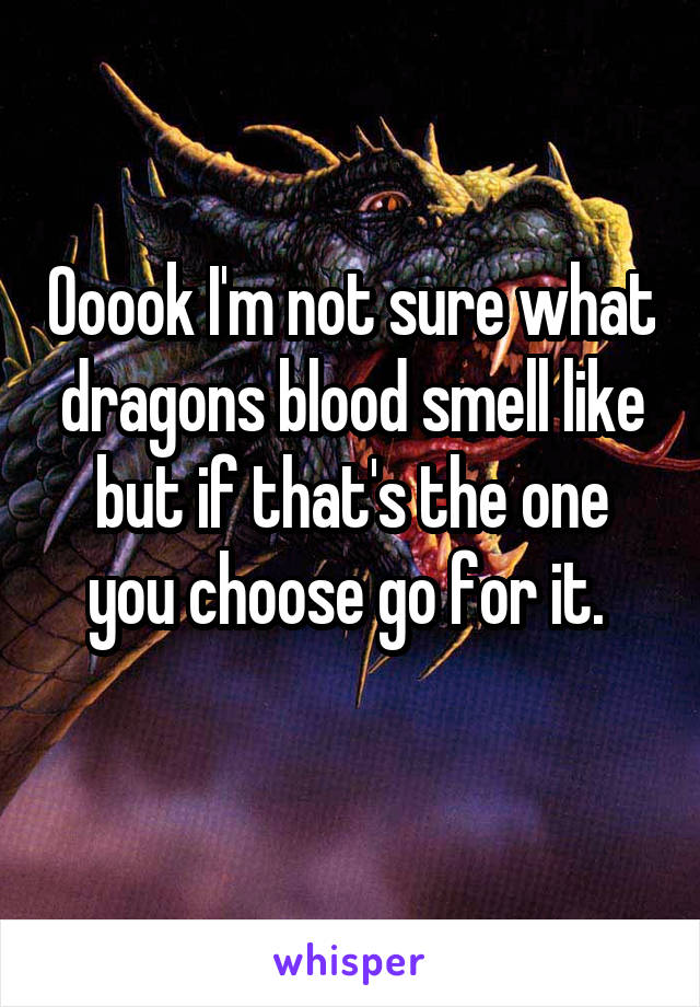 Ooook I'm not sure what dragons blood smell like but if that's the one you choose go for it. 
