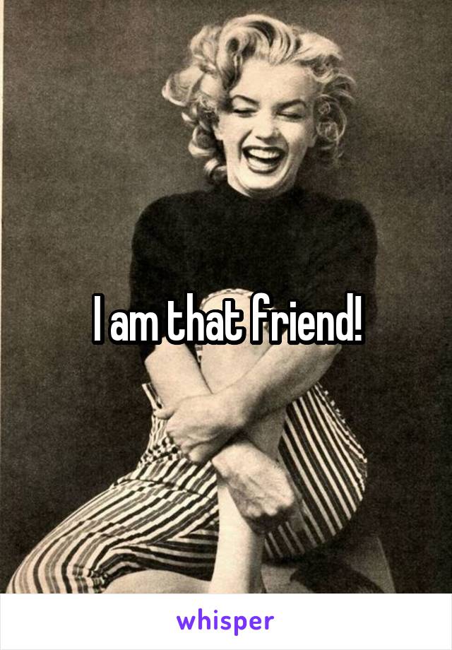 I am that friend!