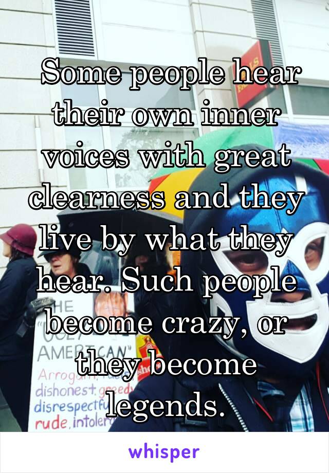  Some people hear their own inner voices with great clearness and they live by what they hear. Such people become crazy, or they become legends.