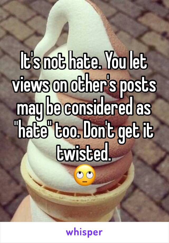 It's not hate. You let views on other's posts may be considered as "hate" too. Don't get it twisted.
🙄