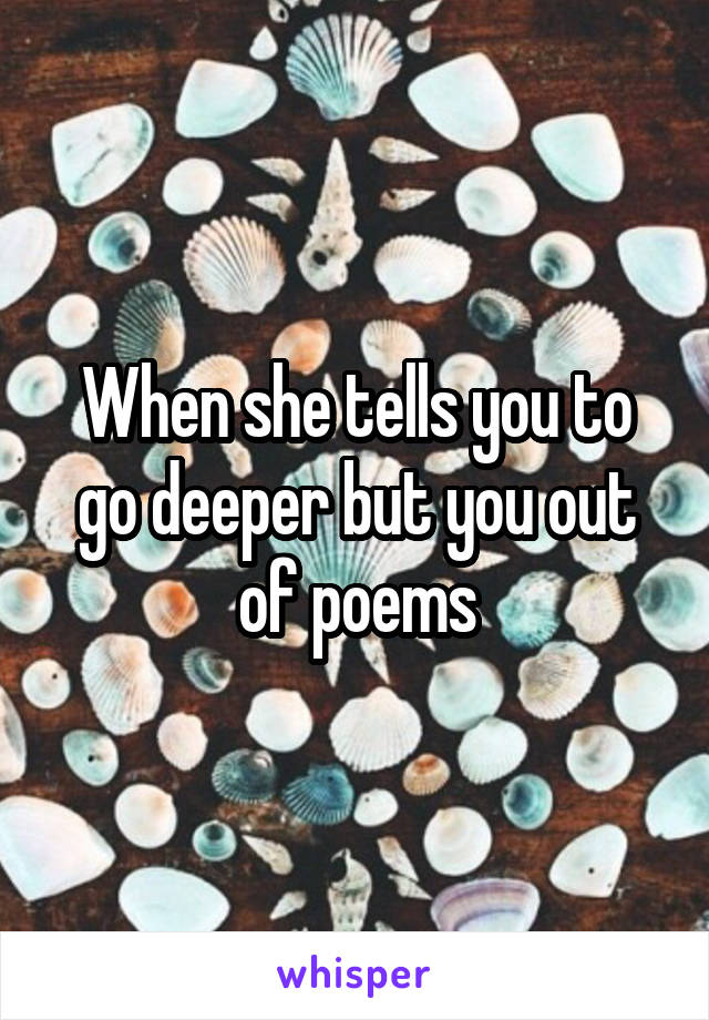 When she tells you to go deeper but you out of poems