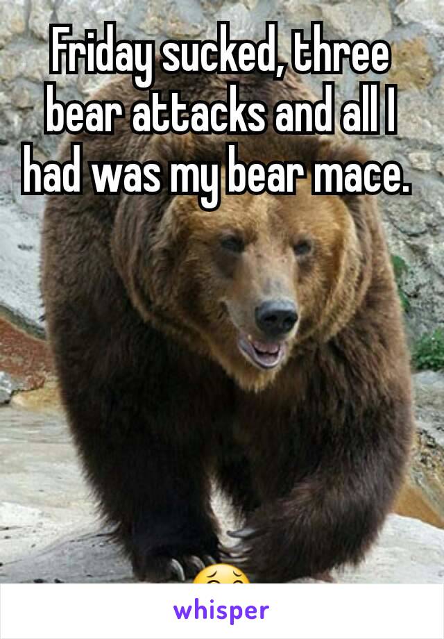 Friday sucked, three bear attacks and all I had was my bear mace. 






😂