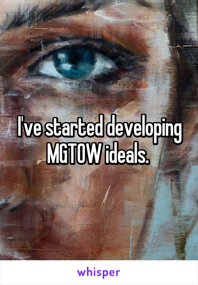 I've started developing MGTOW ideals. 