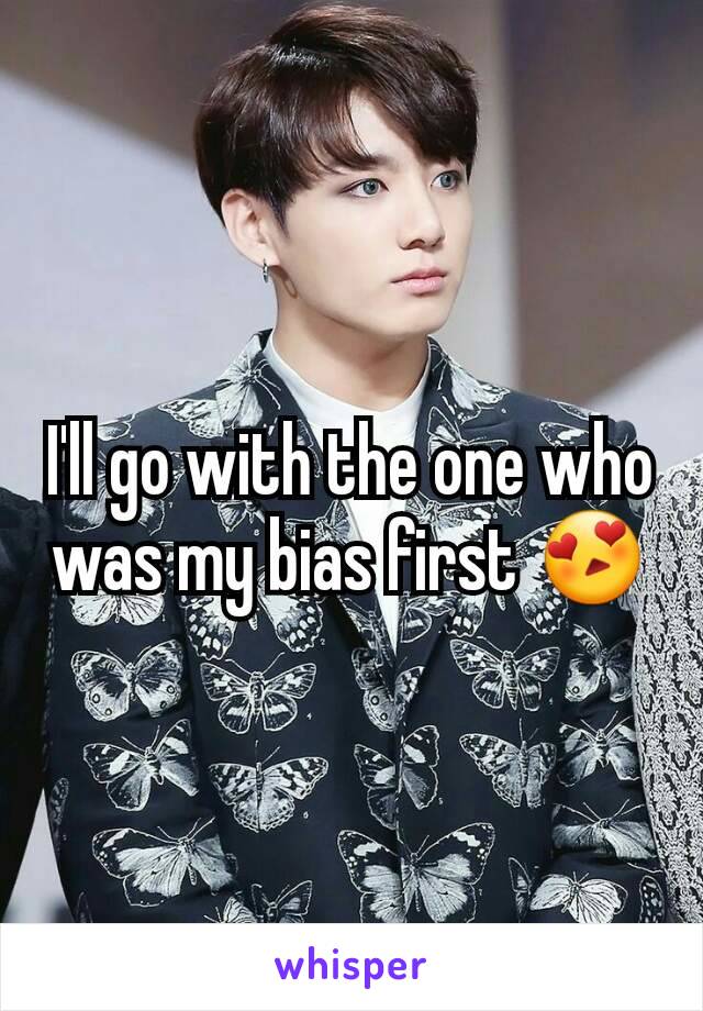 I'll go with the one who was my bias first 😍