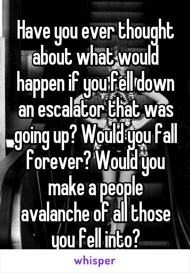 Have you ever thought about what would happen if you fell down an escalator that was going up? Would you fall forever? Would you make a people avalanche of all those you fell into?