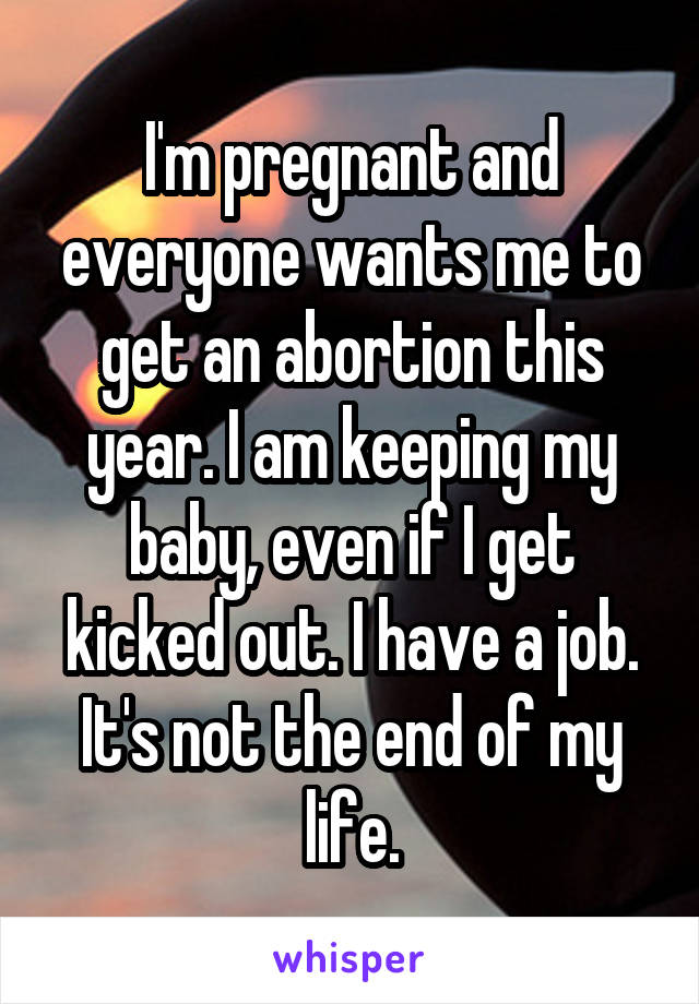 I'm pregnant and everyone wants me to get an abortion this year. I am keeping my baby, even if I get kicked out. I have a job. It's not the end of my life.