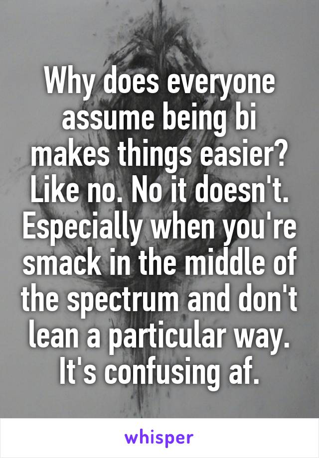 Why does everyone assume being bi makes things easier? Like no. No it doesn't. Especially when you're smack in the middle of the spectrum and don't lean a particular way. It's confusing af.