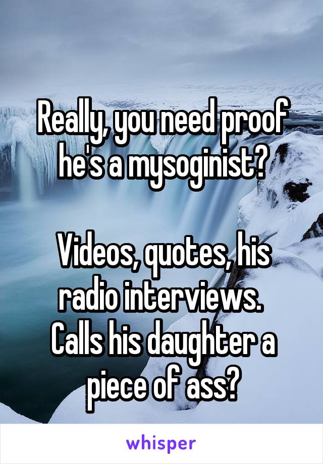 
Really, you need proof he's a mysoginist?

Videos, quotes, his radio interviews. 
Calls his daughter a piece of ass?