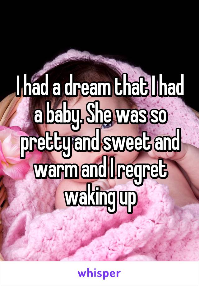 I had a dream that I had a baby. She was so pretty and sweet and warm and I regret waking up