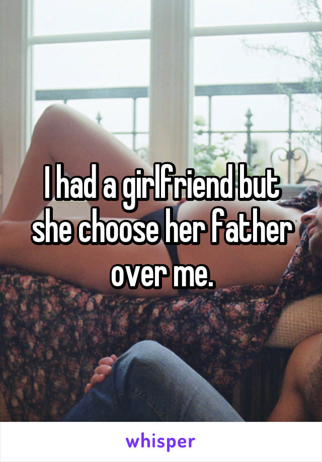 I had a girlfriend but she choose her father over me.