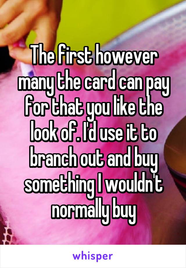 The first however many the card can pay for that you like the look of. I'd use it to branch out and buy something I wouldn't normally buy