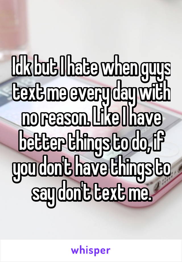 Idk but I hate when guys text me every day with no reason. Like I have better things to do, if you don't have things to say don't text me.