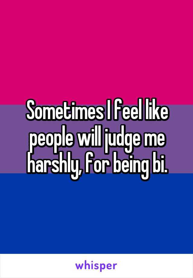 Sometimes I feel like people will judge me harshly, for being bi.