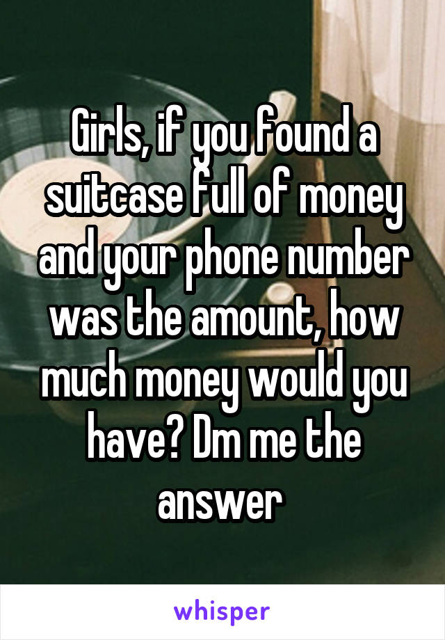 Girls, if you found a suitcase full of money and your phone number was the amount, how much money would you have? Dm me the answer 