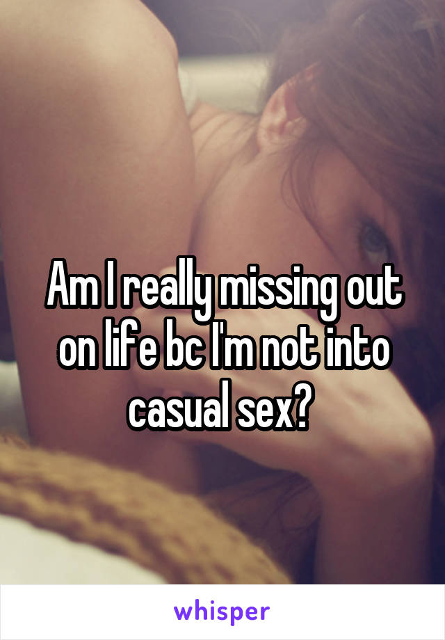 
Am I really missing out on life bc I'm not into casual sex? 