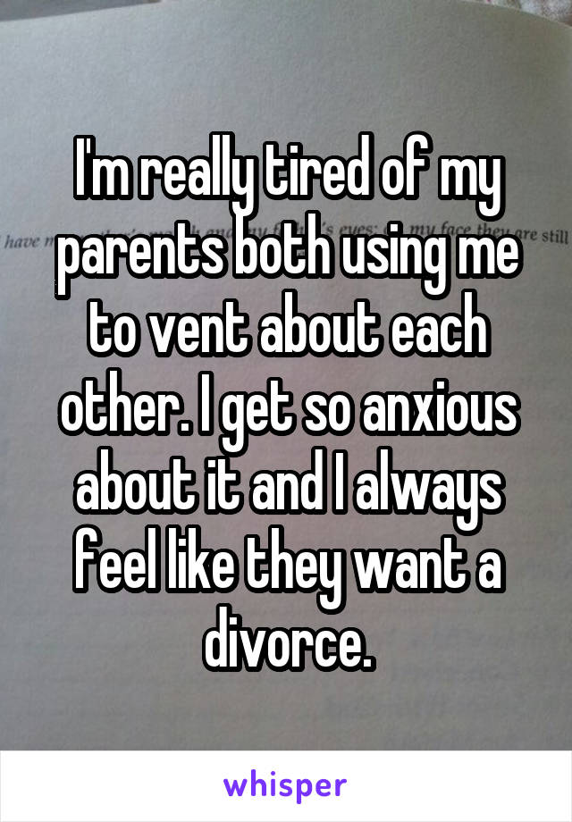 I'm really tired of my parents both using me to vent about each other. I get so anxious about it and I always feel like they want a divorce.