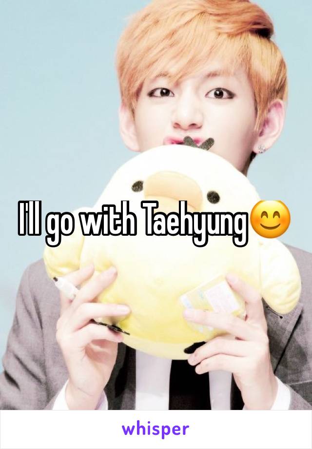 I'll go with Taehyung😊