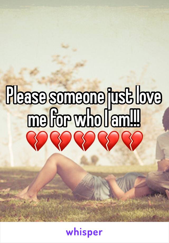 Please someone just love me for who I am!!! 
💔💔💔💔💔