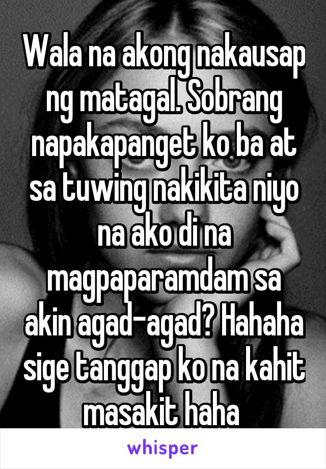 Wala na akong nakausap ng matagal. Sobrang napakapanget ko ba at sa tuwing nakikita niyo na ako di na magpaparamdam sa akin agad-agad? Hahaha sige tanggap ko na kahit masakit haha 