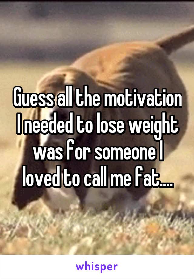 Guess all the motivation I needed to lose weight was for someone I loved to call me fat....