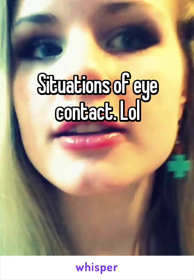 Situations of eye contact. Lol


