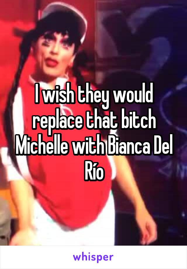 I wish they would replace that bitch Michelle with Bianca Del Río